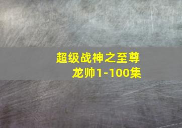 超级战神之至尊龙帅1-100集