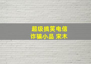 超级搞笑电信诈骗小品 宋木