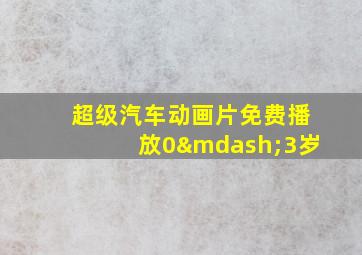 超级汽车动画片免费播放0—3岁