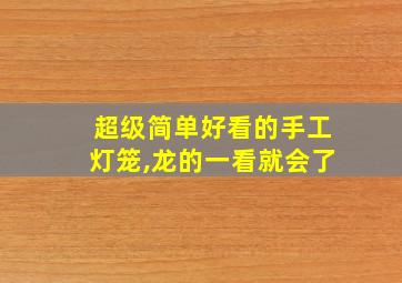 超级简单好看的手工灯笼,龙的一看就会了