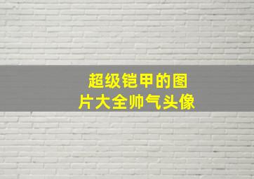 超级铠甲的图片大全帅气头像