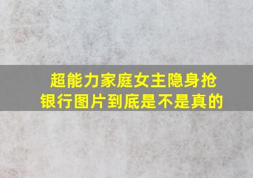 超能力家庭女主隐身抢银行图片到底是不是真的