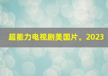 超能力电视剧美国片。2023