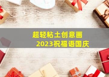 超轻粘土创意画 2023祝福语国庆