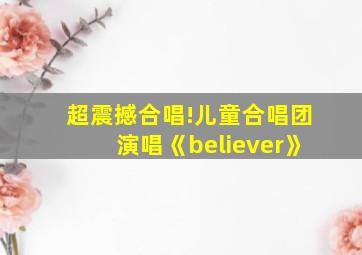 超震撼合唱!儿童合唱团演唱《believer》