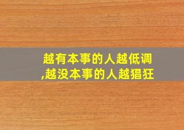 越有本事的人越低调,越没本事的人越猖狂