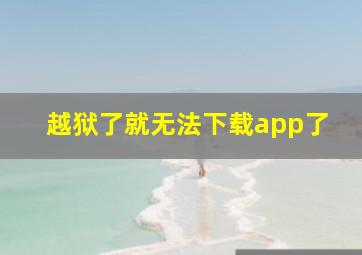 越狱了就无法下载app了