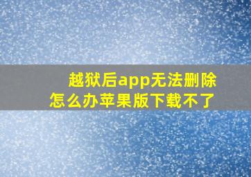 越狱后app无法删除怎么办苹果版下载不了