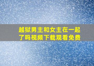 越狱男主和女主在一起了吗视频下载观看免费