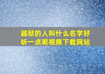 越狱的人叫什么名字好听一点呢视频下载网站