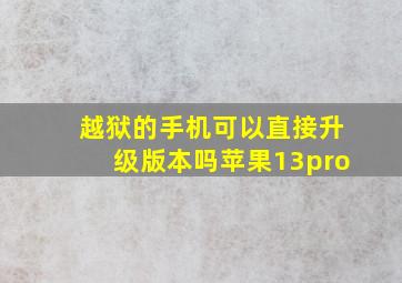 越狱的手机可以直接升级版本吗苹果13pro