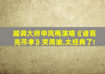 越调大师申凤梅演唱《诸葛亮吊孝》哭周瑜,太经典了!