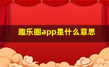 趣乐圈app是什么意思