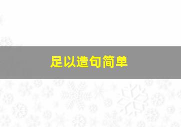 足以造句简单