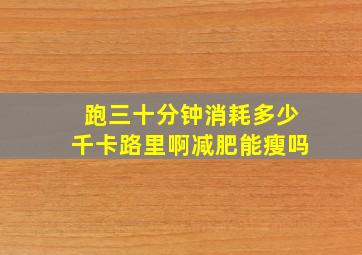 跑三十分钟消耗多少千卡路里啊减肥能瘦吗