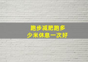 跑步减肥跑多少米休息一次好