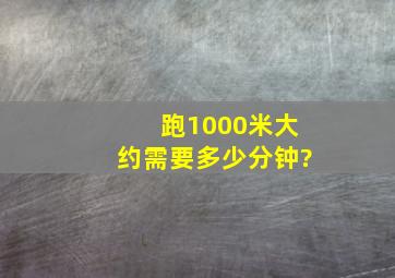 跑1000米大约需要多少分钟?