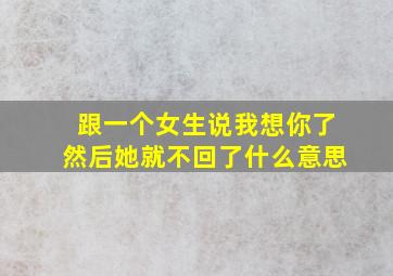 跟一个女生说我想你了然后她就不回了什么意思