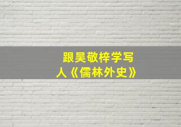 跟吴敬梓学写人《儒林外史》