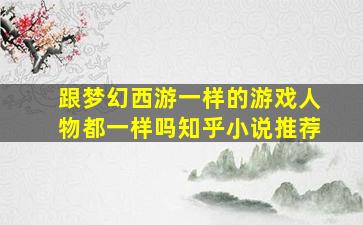 跟梦幻西游一样的游戏人物都一样吗知乎小说推荐