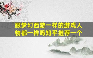 跟梦幻西游一样的游戏人物都一样吗知乎推荐一个