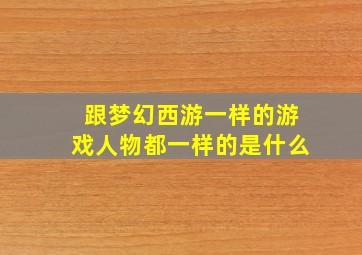 跟梦幻西游一样的游戏人物都一样的是什么