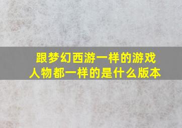 跟梦幻西游一样的游戏人物都一样的是什么版本