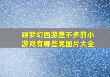 跟梦幻西游差不多的小游戏有哪些呢图片大全