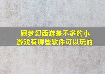 跟梦幻西游差不多的小游戏有哪些软件可以玩的