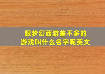 跟梦幻西游差不多的游戏叫什么名字呢英文