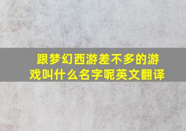 跟梦幻西游差不多的游戏叫什么名字呢英文翻译