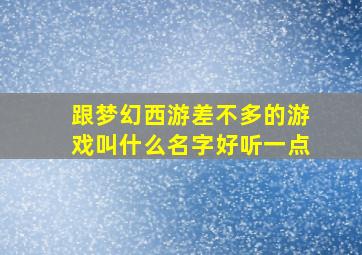 跟梦幻西游差不多的游戏叫什么名字好听一点