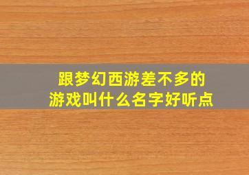 跟梦幻西游差不多的游戏叫什么名字好听点