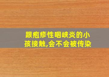 跟疱疹性咽峡炎的小孩接触,会不会被传染