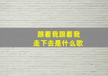 跟着我跟着我走下去是什么歌