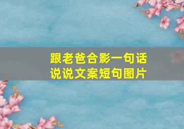 跟老爸合影一句话说说文案短句图片