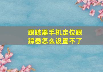 跟踪器手机定位跟踪器怎么设置不了