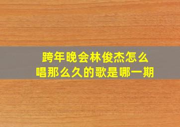 跨年晚会林俊杰怎么唱那么久的歌是哪一期