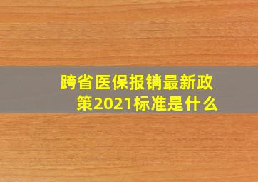 跨省医保报销最新政策2021标准是什么