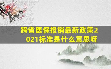 跨省医保报销最新政策2021标准是什么意思呀