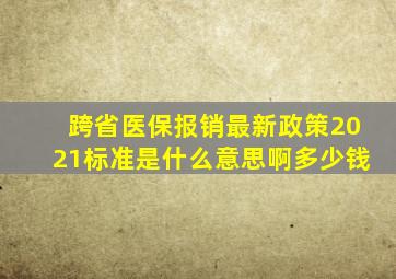 跨省医保报销最新政策2021标准是什么意思啊多少钱