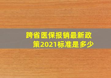 跨省医保报销最新政策2021标准是多少