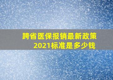 跨省医保报销最新政策2021标准是多少钱