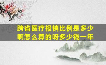 跨省医疗报销比例是多少啊怎么算的呀多少钱一年