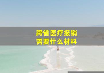 跨省医疗报销需要什么材料