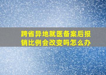 跨省异地就医备案后报销比例会改变吗怎么办