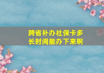 跨省补办社保卡多长时间能办下来啊