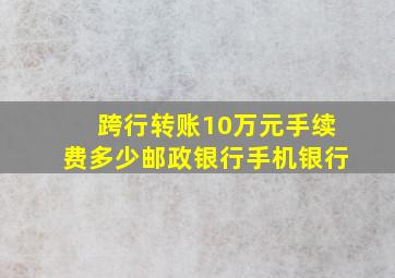 跨行转账10万元手续费多少邮政银行手机银行