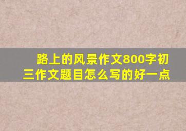 路上的风景作文800字初三作文题目怎么写的好一点