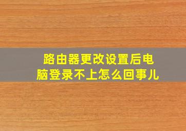 路由器更改设置后电脑登录不上怎么回事儿